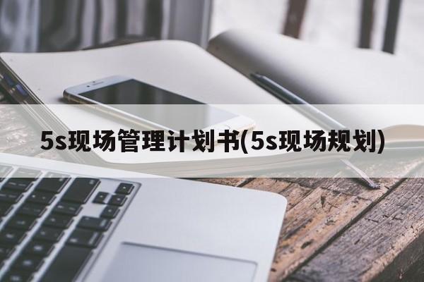 5s现场管理计划书(5s现场规划)